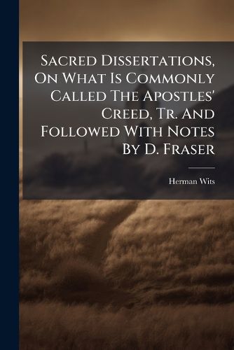 Cover image for Sacred Dissertations, on What Is Commonly Called the Apostles' Creed, Tr. and Followed with Notes by D. Fraser