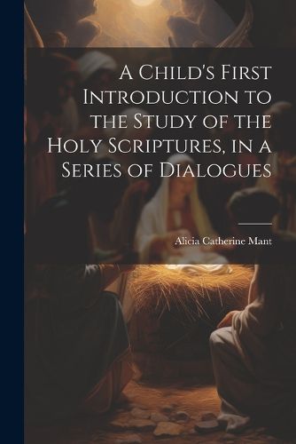 A Child's First Introduction to the Study of the Holy Scriptures, in a Series of Dialogues