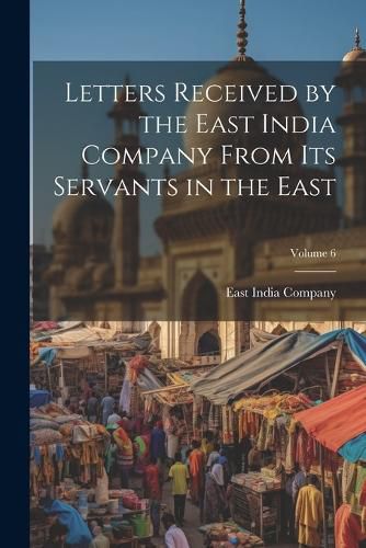 Letters Received by the East India Company From Its Servants in the East; Volume 6