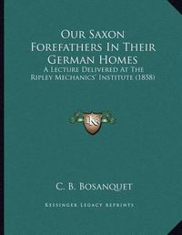 Cover image for Our Saxon Forefathers in Their German Homes: A Lecture Delivered at the Ripley Mechanics' Institute (1858)