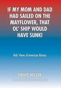 Cover image for If My Mom and Dad Had Sailed on the Mayflower, That Ol' Ship Would Have Sunk!: Kids' Views of American History