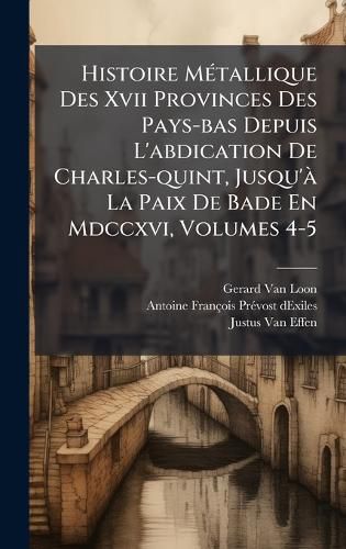 Cover image for Histoire MA(c)tallique Des Xvii Provinces Des Pays-bas Depuis L'abdication De Charles-quint, Jusqu'A La Paix De Bade En Mdccxvi, Volumes 4-5