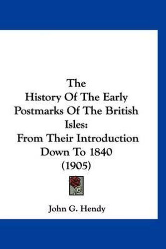 Cover image for The History of the Early Postmarks of the British Isles: From Their Introduction Down to 1840 (1905)