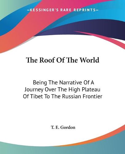 Cover image for The Roof of the World: Being the Narrative of a Journey Over the High Plateau of Tibet to the Russian Frontier