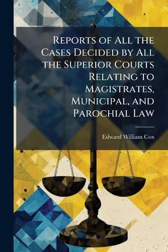 Cover image for Reports of All the Cases Decided by All the Superior Courts Relating to Magistrates, Municipal, and Parochial Law: Reprinted from the  Law Times  Reports....
