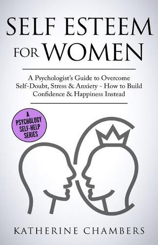 Cover image for Self Esteem For Women: A Psychologist's Guide to Overcome Self-Doubt, Stress & Anxiety - How to Build Confidence & Happiness Instead