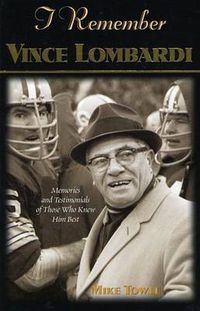 Cover image for I Remember Vince Lombardi: Personal Memories of and Testimonials to Football's First Super Bowl Championship Coach, as Told by the People and Players Who Knew Him