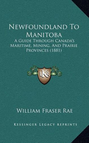 Newfoundland to Manitoba: A Guide Through Canada's Maritime, Mining, and Prairie Provinces (1881)