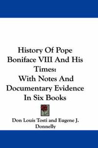 Cover image for History of Pope Boniface VIII and His Times: With Notes and Documentary Evidence in Six Books