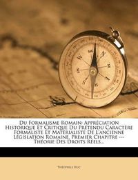 Cover image for Du Formalisme Romain: Appr Ciation Historique Et Critique Du PR Tendu Caract Re Formaliste Et Mat Rialiste de L'Ancienne L Gislation Romaine. Premier Chapitre --- Th Orie Des Droits R Els...