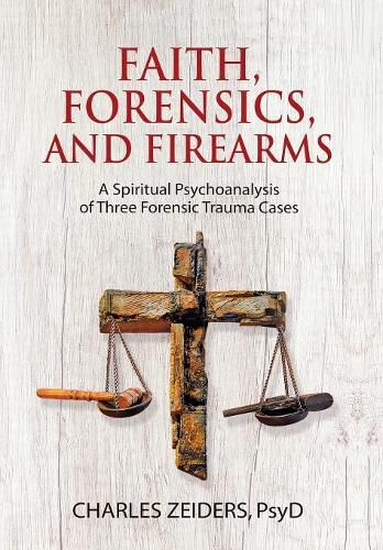 Cover image for Faith, Forensics, and Firearms: A Spiritual Psychoanalysis of Three Forensic Trauma Cases