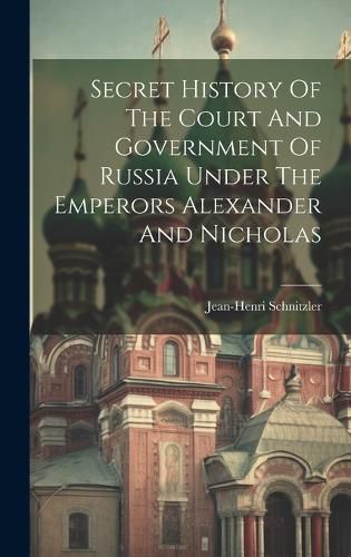 Cover image for Secret History Of The Court And Government Of Russia Under The Emperors Alexander And Nicholas