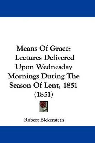 Cover image for Means Of Grace: Lectures Delivered Upon Wednesday Mornings During The Season Of Lent, 1851 (1851)