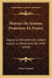 Cover image for Histoire Du Systeme Protecteur En France: Depuis Le Ministere de Colbert Jusqu'a La Revolution de 1848 (1854)