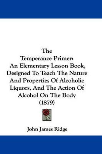 Cover image for The Temperance Primer: An Elementary Lesson Book, Designed to Teach the Nature and Properties of Alcoholic Liquors, and the Action of Alcohol on the Body (1879)