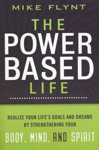 Cover image for The Power-Based Life: Realize Your Life's Goals and Dreams by Strengthening Your Body, Mind, and Spirit