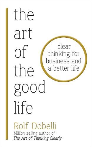 Cover image for The Art of the Good Life: Clear Thinking for Business and a Better Life