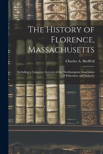 Cover image for The History of Florence, Massachusetts: Including a Complete Account of the Northampton Association of Education and Industry