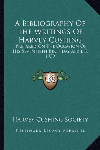 A Bibliography of the Writings of Harvey Cushing: Prepared on the Occasion of His Seventieth Birthday April 8, 1939