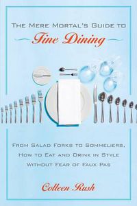 Cover image for The Mere Mortal's Guide to Fine Dining: From Salad Forks to Sommeliers, How to Eat and Drink in Style Without Fear of Faux Pas