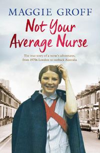 Cover image for Not Your Average Nurse: From 1970s London to Outback Australia, the True Story of an Unlikely Girl and an Extraordinary Career
