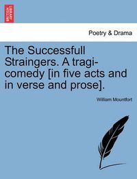 Cover image for The Successfull Straingers. a Tragi-Comedy [In Five Acts and in Verse and Prose].