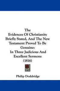 Cover image for The Evidences of Christianity Briefly Stated, and the New Testament Proved to Be Genuine: In Three Judicious and Excellent Sermons (1816)