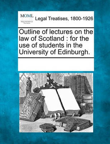 Outline of Lectures on the Law of Scotland: For the Use of Students in the University of Edinburgh.