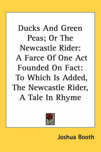 Cover image for Ducks and Green Peas; Or the Newcastle Rider: A Farce of One Act Founded on Fact: To Which Is Added, the Newcastle Rider, a Tale in Rhyme