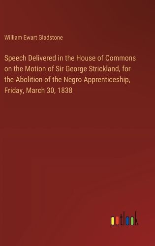 Cover image for Speech Delivered in the House of Commons on the Motion of Sir George Strickland, for the Abolition of the Negro Apprenticeship, Friday, March 30, 1838