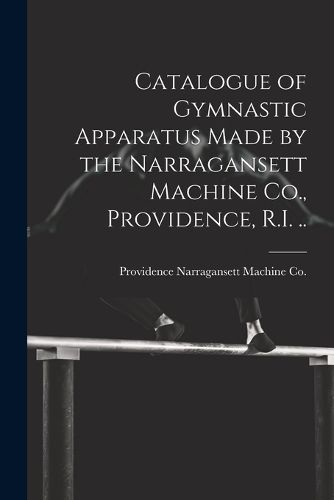 Cover image for Catalogue of Gymnastic Apparatus Made by the Narragansett Machine Co., Providence, R.I. ..