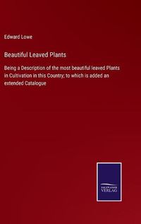 Cover image for Beautiful Leaved Plants: Being a Description of the most beautiful leaved Plants in Cultivation in this Country; to which is added an extended Catalogue