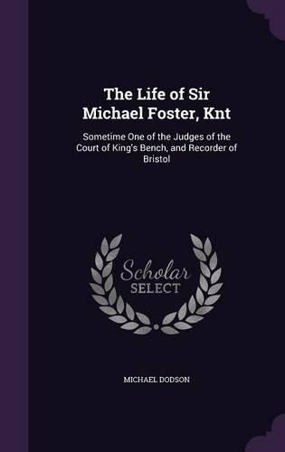 Cover image for The Life of Sir Michael Foster, Knt: Sometime One of the Judges of the Court of King's Bench, and Recorder of Bristol