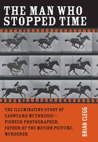 Cover image for The Man Who Stopped Time: The Illuminating Story of Eadweard Muybridge - Pioneer Photographer, Father of the Motion Picture, Murderer