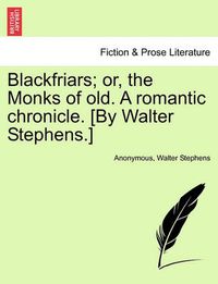 Cover image for Blackfriars; Or, the Monks of Old. a Romantic Chronicle. [By Walter Stephens.]