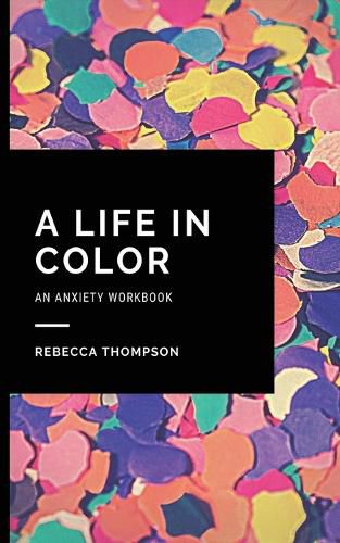 Cover image for A Life In Color-An Anxiety Workbook: Proven CBT Skills and Mindfulness Techniques to Keep Always With You in an Emergency Situation. Overcome Anxiety, Depression, and Panic Attacks.