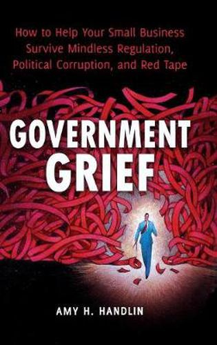 Cover image for Government Grief: How to Help Your Small Business Survive Mindless Regulation, Political Corruption, and Red Tape