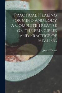 Cover image for Practical Healing for Mind and Body A Complete Treatise on the Principles and Practice of Healing
