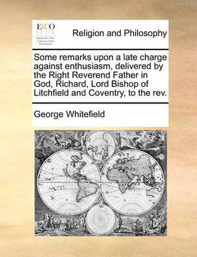 Cover image for Some Remarks Upon a Late Charge Against Enthusiasm, Delivered by the Right Reverend Father in God, Richard, Lord Bishop of Litchfield and Coventry, to the REV.