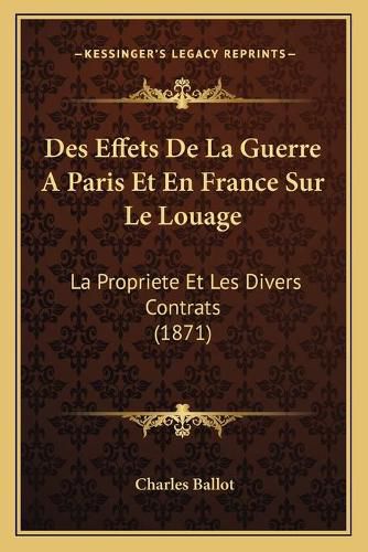 Des Effets de La Guerre a Paris Et En France Sur Le Louage: La Propriete Et Les Divers Contrats (1871)