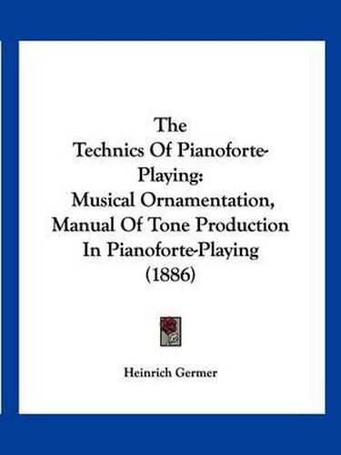 Cover image for The Technics of Pianoforte-Playing: Musical Ornamentation, Manual of Tone Production in Pianoforte-Playing (1886)