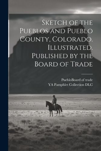 Sketch of the Pueblos and Pueblo County, Colorado. Illustrated. Published by the Board of Trade