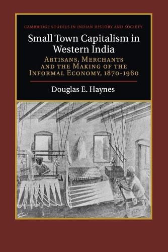 Small Town Capitalism in Western India: Artisans, Merchants, and the Making of the Informal Economy, 1870-1960