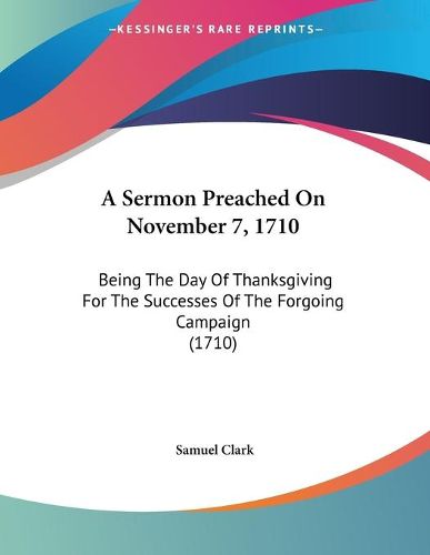 Cover image for A Sermon Preached on November 7, 1710: Being the Day of Thanksgiving for the Successes of the Forgoing Campaign (1710)