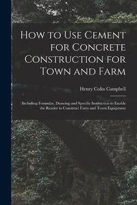 Cover image for How to Use Cement for Concrete Construction for Town and Farm: Including Formulas, Drawing and Specific Instruction to Enable the Reader to Construct Farm and Town Equipment