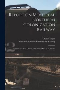 Cover image for Report on Montreal Northern Colonization Railway [microform]: Montreal to City of Ottawa, With Branch Line to St. Jerome