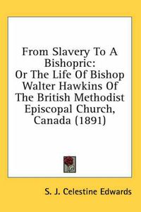 Cover image for From Slavery to a Bishopric: Or the Life of Bishop Walter Hawkins of the British Methodist Episcopal Church, Canada (1891)