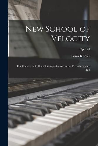 Cover image for New School of Velocity: for Practice in Brilliant Passage-playing on the Pianoforte, Op. 128; op. 128