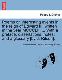 Cover image for Poems on Interesting Events in the Reign of Edward III. Written in the Year MCCCLII. ... with a Preface, Dissertations, Notes, and a Glossary [By J. Ritson].