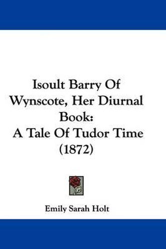 Isoult Barry Of Wynscote, Her Diurnal Book: A Tale Of Tudor Time (1872)